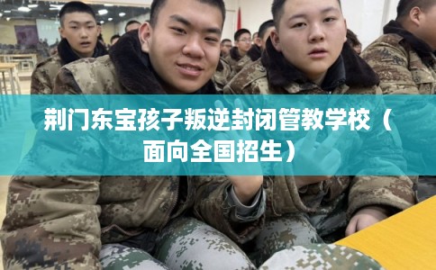 荆门东宝孩子叛逆封闭管教学校(面向全国招生) 荆门东宝孩子叛逆封闭管教学校(面向全国招生)