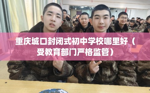 重庆城口封闭式初中学校哪里好（受教育部门严格监管）