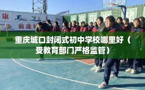 重庆城口封闭式初中学校哪里好（受教育部门严格监管）