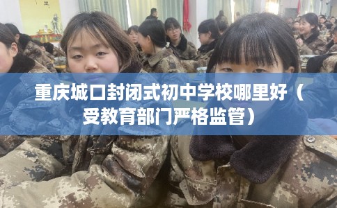 重庆城口封闭式初中学校哪里好（受教育部门严格监管）