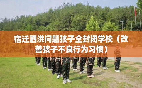 宿迁泗洪问题孩子全封闭学校（改善孩子不良行为习惯）