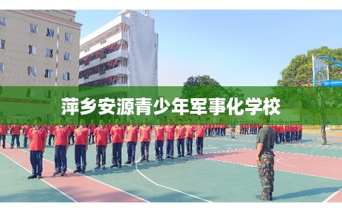 萍乡安源青少年军事化学校 萍乡安源青少年军事化学校