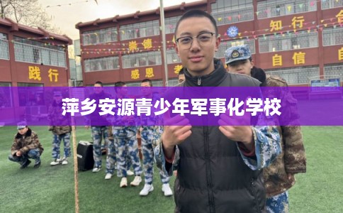 萍乡安源青少年军事化学校 萍乡安源青少年军事化学校