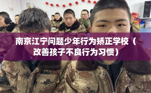 南京江宁问题少年行为矫正学校(改善孩子不良行为习惯) 南京江宁问题少年行为矫正学校(改善孩子不良行为习惯)