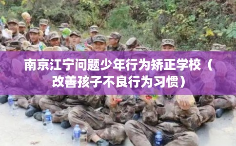 南京江宁问题少年行为矫正学校（改善孩子不良行为习惯）