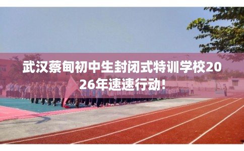 武汉蔡甸初中生封闭式特训学校2026年速速行动!