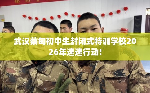 武汉蔡甸初中生封闭式特训学校2026年速速行动!