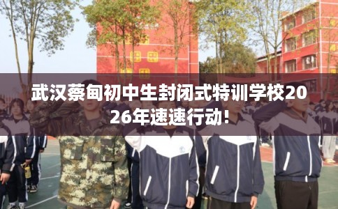 武汉蔡甸初中生封闭式特训学校2026年速速行动!