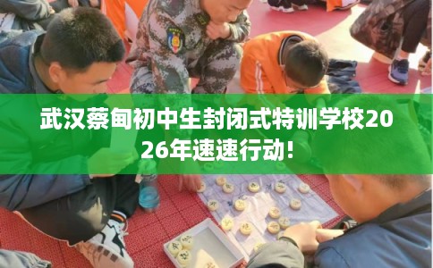 武汉蔡甸初中生封闭式特训学校2026年速速行动!
