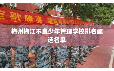梅州梅江不良少年管理学校排名甄选名单