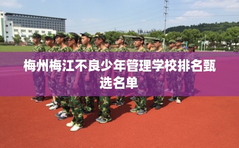 梅州梅江不良少年管理学校排名甄选名单