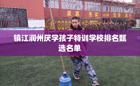 镇江润州厌学孩子特训学校排名甄选名单