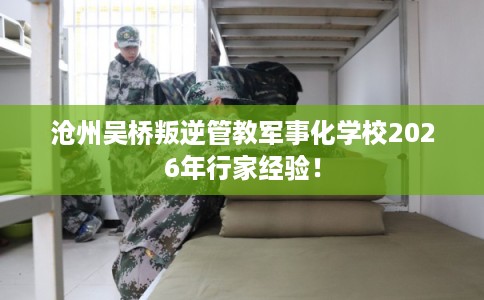 沧州吴桥叛逆管教军事化学校2026年行家经验！