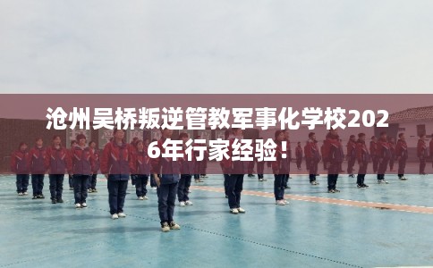 沧州吴桥叛逆管教军事化学校2026年行家经验！