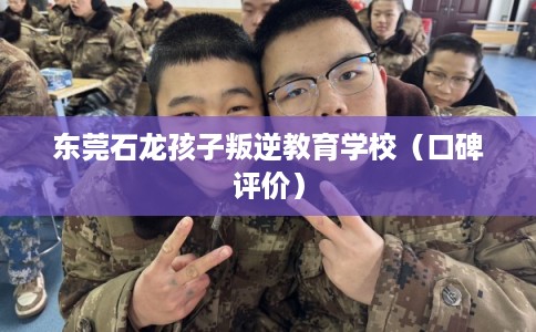 东莞石龙孩子叛逆教育学校（口碑评价）