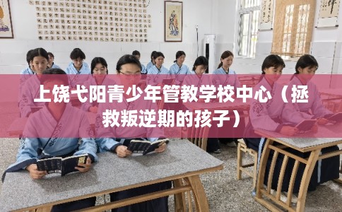上饶弋阳青少年管教学校中心(拯救叛逆期的孩子) 上饶弋阳青少年管教学校中心(拯救叛逆期的孩子)