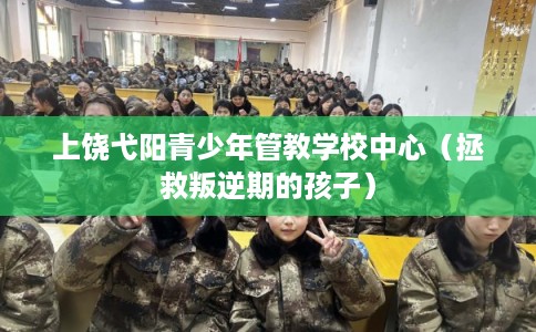 上饶弋阳青少年管教学校中心(拯救叛逆期的孩子) 上饶弋阳青少年管教学校中心(拯救叛逆期的孩子)
