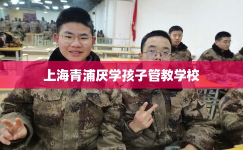 上海青浦厌学孩子管教学校