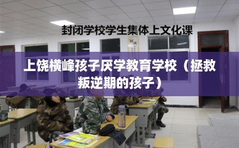 上饶横峰孩子厌学教育学校（拯救叛逆期的孩子）
