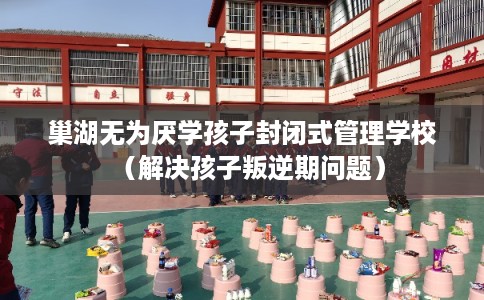 巢湖无为厌学孩子封闭式管理学校(解决孩子叛逆期问题) 巢湖无为厌学孩子封闭式管理学校(解决孩子叛逆期问题)