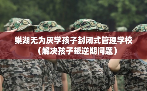巢湖无为厌学孩子封闭式管理学校(解决孩子叛逆期问题) 巢湖无为厌学孩子封闭式管理学校(解决孩子叛逆期问题)