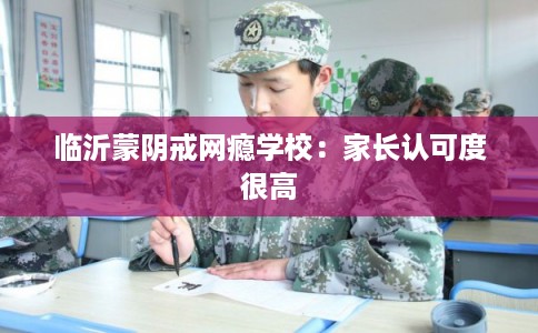 临沂蒙阴戒网瘾学校：家长认可度很高