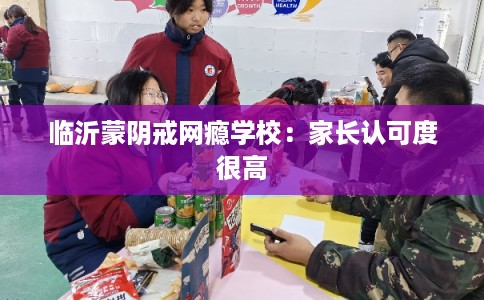 临沂蒙阴戒网瘾学校：家长认可度很高