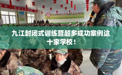 九江封闭式训练营超多成功案例这十家学校！