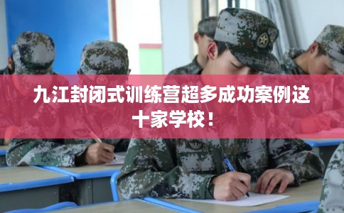 九江封闭式训练营超多成功案例这十家学校！