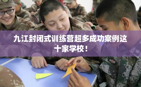 九江封闭式训练营超多成功案例这十家学校！