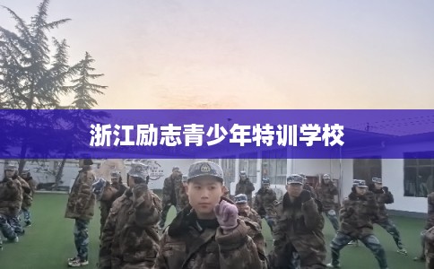 浙江励志青少年特训学校 浙江励志青少年特训学校