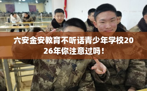 六安金安教育不听话青少年学校2026年你注意过吗! 六安金安教育不听话青少年学校2026年你注意过吗!