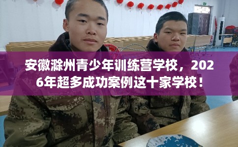 安徽滁州青少年训练营学校，2026年超多成功案例这十家学校！