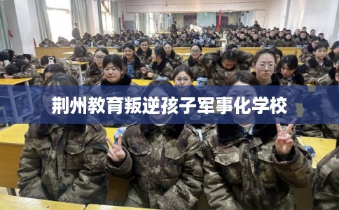 荆州教育叛逆孩子军事化学校