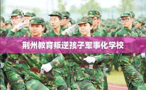 荆州教育叛逆孩子军事化学校