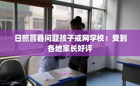 日照莒县问题孩子戒网学校：受到各地家长好评