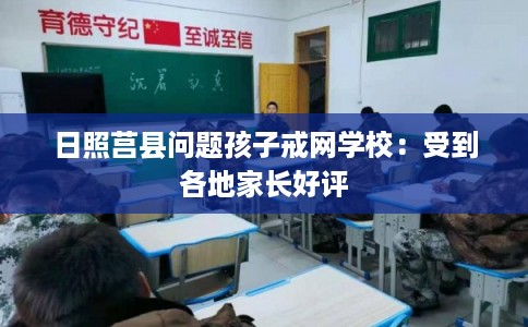 日照莒县问题孩子戒网学校：受到各地家长好评