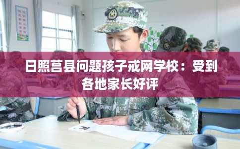 日照莒县问题孩子戒网学校：受到各地家长好评