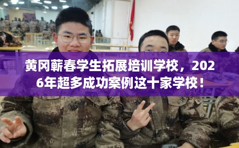 黄冈蕲春学生拓展培训学校,2026年超多成功案例这十家学校! 黄冈蕲春学生拓展培训学校,2026年超多成功案例这十家学校!