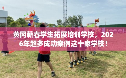 黄冈蕲春学生拓展培训学校,2026年超多成功案例这十家学校! 黄冈蕲春学生拓展培训学校,2026年超多成功案例这十家学校!