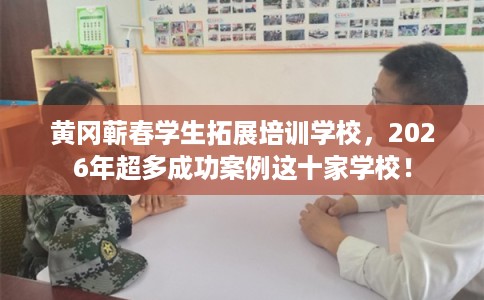 黄冈蕲春学生拓展培训学校,2026年超多成功案例这十家学校! 黄冈蕲春学生拓展培训学校,2026年超多成功案例这十家学校!
