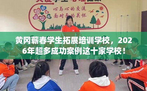 黄冈蕲春学生拓展培训学校，2026年超多成功案例这十家学校！