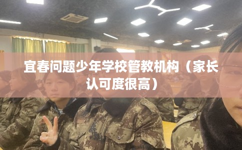 宜春问题少年学校管教机构（家长认可度很高）