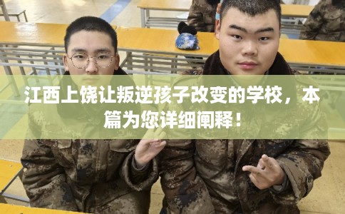 江西上饶让叛逆孩子改变的学校，本篇为您详细阐释！