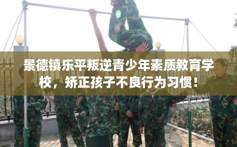 景德镇乐平叛逆青少年素质教育学校,矫正孩子不良行为习惯! 景德镇乐平叛逆青少年素质教育学校,矫正孩子不良行为习惯!