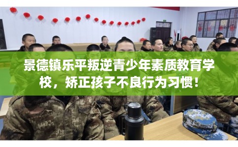 景德镇乐平叛逆青少年素质教育学校,矫正孩子不良行为习惯! 景德镇乐平叛逆青少年素质教育学校,矫正孩子不良行为习惯!