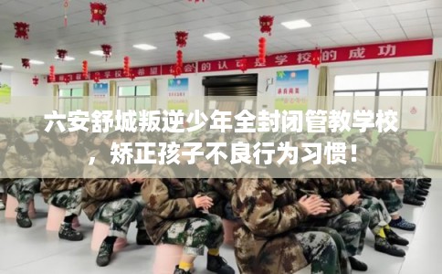 六安舒城叛逆少年全封闭管教学校,矫正孩子不良行为习惯! 六安舒城叛逆少年全封闭管教学校,矫正孩子不良行为习惯!