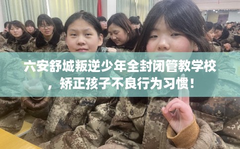 六安舒城叛逆少年全封闭管教学校,矫正孩子不良行为习惯! 六安舒城叛逆少年全封闭管教学校,矫正孩子不良行为习惯!