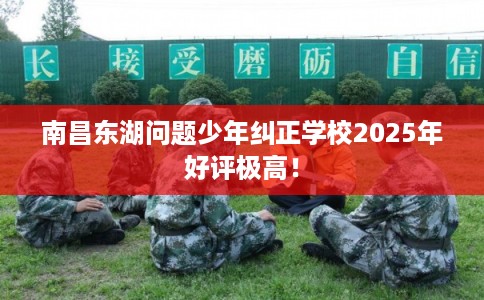 南昌东湖问题少年纠正学校2025年好评极高！