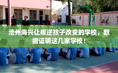 沧州海兴让叛逆孩子改变的学校，数据证明这几家学校！